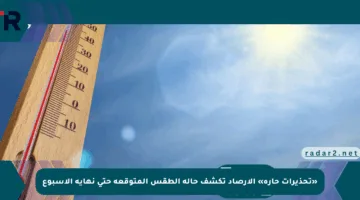 «تحذيرات حارة» الأرصاد تكشف حالة الطقس المتوقعة حتى نهاية الأسبوع